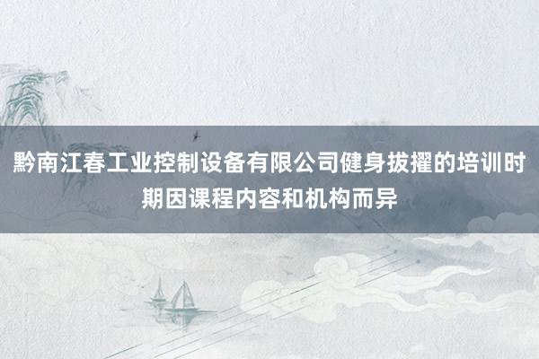 黔南江春工业控制设备有限公司健身拔擢的培训时期因课程内容和机构而异
